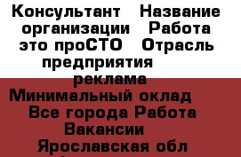 Консультант › Название организации ­ Работа-это проСТО › Отрасль предприятия ­ PR, реклама › Минимальный оклад ­ 1 - Все города Работа » Вакансии   . Ярославская обл.,Фоминское с.